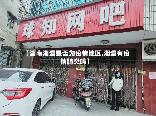 【湖南湘潭是否为疫情地区,湘潭有疫情肺炎吗】-第1张图片