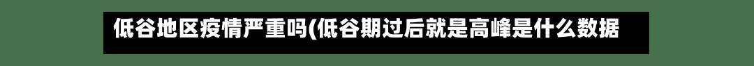 低谷地区疫情严重吗(低谷期过后就是高峰是什么数据)-第1张图片