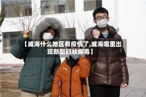 【威海什么地区有疫情了,威海哪里出现新型冠状病毒】-第1张图片