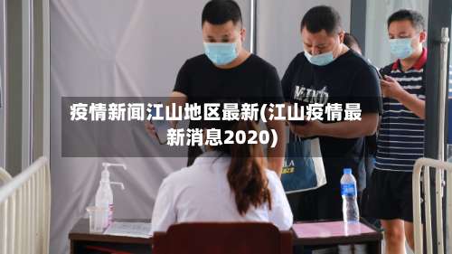 疫情新闻江山地区最新(江山疫情最新消息2020)-第1张图片