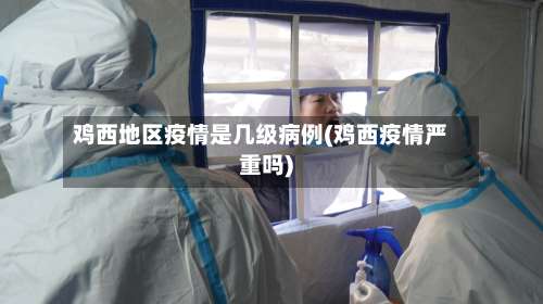 鸡西地区疫情是几级病例(鸡西疫情严重吗)-第1张图片