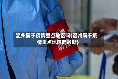 温州属于疫情重点地区吗(温州属于疫情重点地区吗最新)-第1张图片