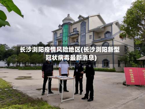 长沙浏阳疫情风险地区(长沙浏阳新型冠状病毒最新消息)-第3张图片