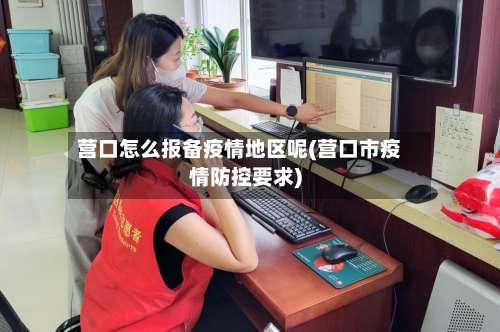 营口怎么报备疫情地区呢(营口市疫情防控要求)-第3张图片