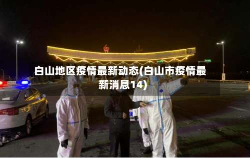 白山地区疫情最新动态(白山市疫情最新消息14)-第3张图片