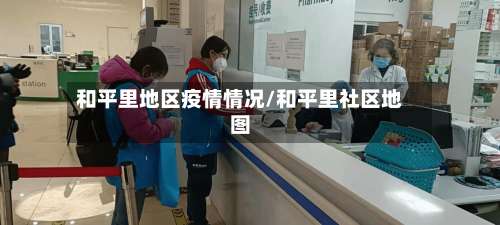 和平里地区疫情情况/和平里社区地图-第1张图片