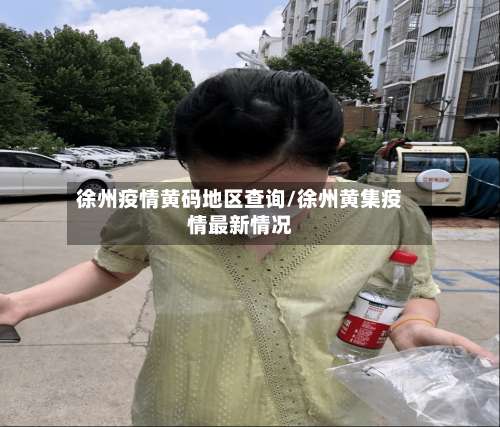 徐州疫情黄码地区查询/徐州黄集疫情最新情况-第2张图片