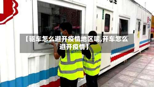 【驱车怎么避开疫情地区呢,开车怎么避开疫情】-第2张图片