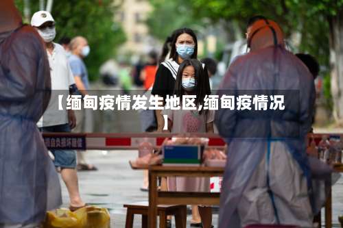 【缅甸疫情发生地区,缅甸疫情况】-第1张图片