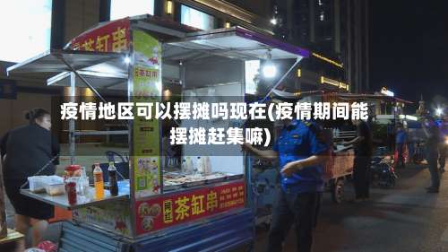 疫情地区可以摆摊吗现在(疫情期间能摆摊赶集嘛)-第1张图片