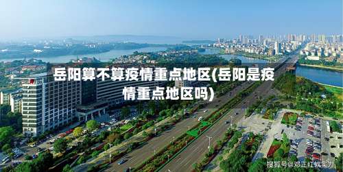 岳阳算不算疫情重点地区(岳阳是疫情重点地区吗)-第2张图片