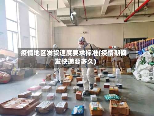 疫情地区发货速度要求标准(疫情期间发快递要多久)-第1张图片
