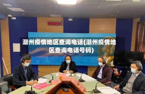 潮州疫情地区查询电话(潮州疫情地区查询电话号码)-第3张图片