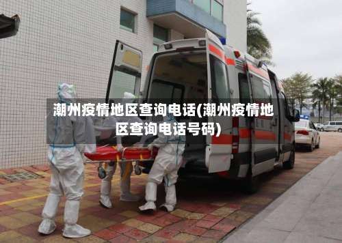 潮州疫情地区查询电话(潮州疫情地区查询电话号码)-第1张图片