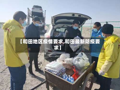 【和田地区疫情要求,和田最新防疫要求】-第2张图片