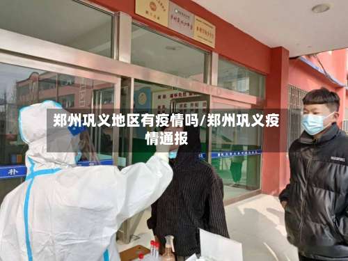 郑州巩义地区有疫情吗/郑州巩义疫情通报-第2张图片