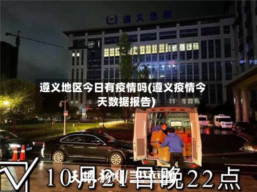 遵义地区今日有疫情吗(遵义疫情今天数据报告)-第3张图片