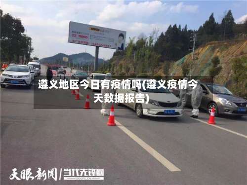 遵义地区今日有疫情吗(遵义疫情今天数据报告)-第2张图片