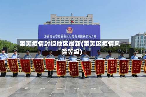 莱芜疫情封控地区最新(莱芜区疫情风险等级)-第2张图片