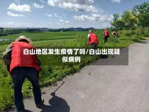白山地区发生疫情了吗/白山出现疑似病例-第3张图片