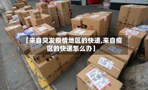 【来自突发疫情地区的快递,来自疫区的快递怎么办】-第3张图片
