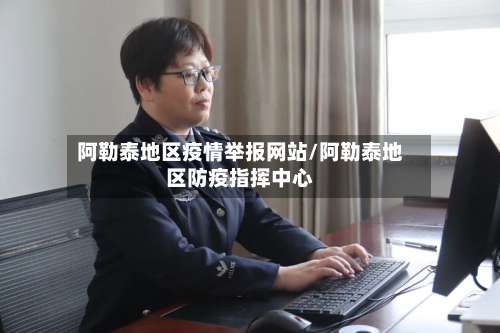 阿勒泰地区疫情举报网站/阿勒泰地区防疫指挥中心-第3张图片