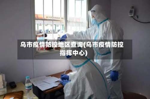 乌市疫情防控地区查询(乌市疫情防控指挥中心)-第2张图片