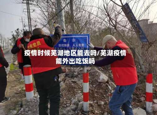疫情时候芜湖地区能去吗/芜湖疫情能外出吃饭吗-第1张图片