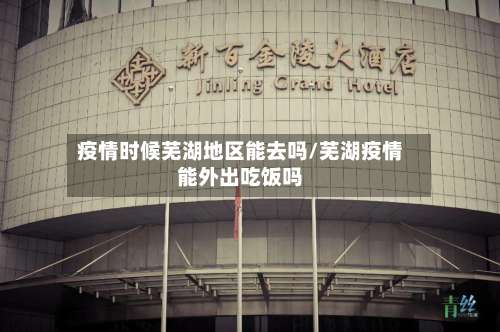 疫情时候芜湖地区能去吗/芜湖疫情能外出吃饭吗-第2张图片