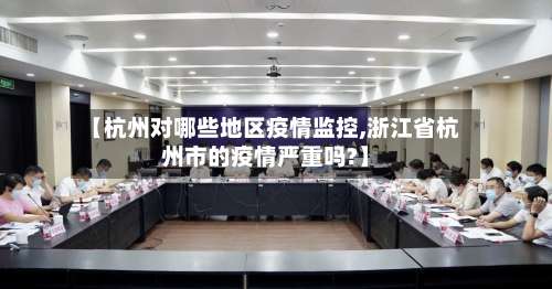 【杭州对哪些地区疫情监控,浙江省杭州市的疫情严重吗?】-第2张图片