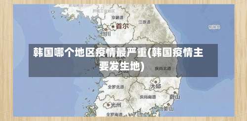 韩国哪个地区疫情最严重(韩国疫情主要发生地)-第2张图片
