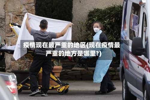 疫情现在最严重的地区(现在疫情最严重的地方是哪里?)-第1张图片