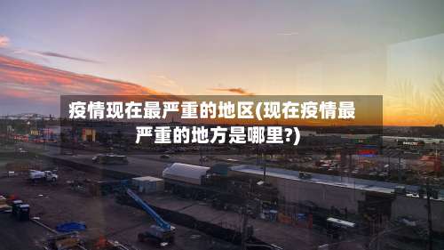 疫情现在最严重的地区(现在疫情最严重的地方是哪里?)-第2张图片
