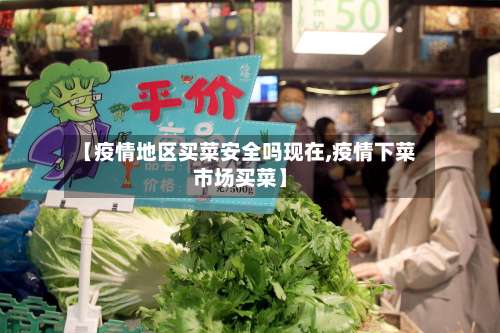 【疫情地区买菜安全吗现在,疫情下菜市场买菜】-第1张图片