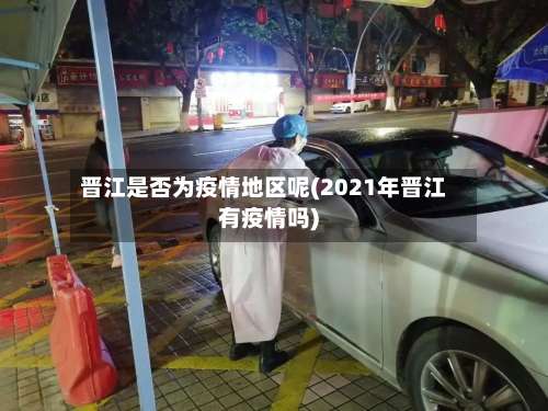 晋江是否为疫情地区呢(2021年晋江有疫情吗)-第1张图片