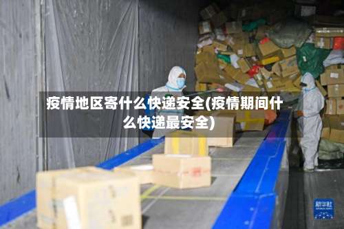 疫情地区寄什么快递安全(疫情期间什么快递最安全)-第1张图片