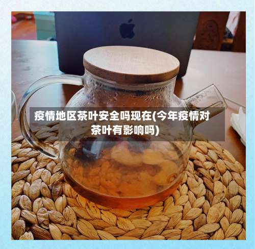 疫情地区茶叶安全吗现在(今年疫情对茶叶有影响吗)-第1张图片