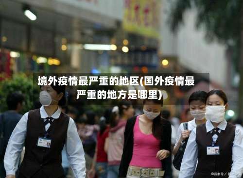境外疫情最严重的地区(国外疫情最严重的地方是哪里)-第1张图片