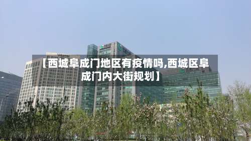 【西城阜成门地区有疫情吗,西城区阜成门内大街规划】-第1张图片