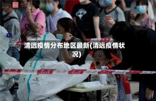 清远疫情分布地区最新(清远疫情状况)-第2张图片