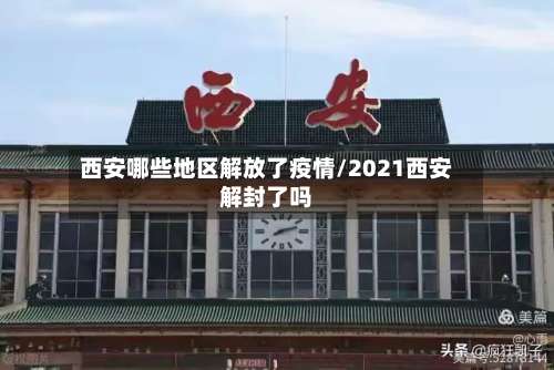 西安哪些地区解放了疫情/2021西安解封了吗-第2张图片