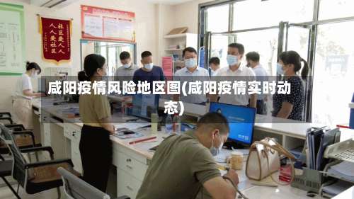 咸阳疫情风险地区图(咸阳疫情实时动态)-第1张图片