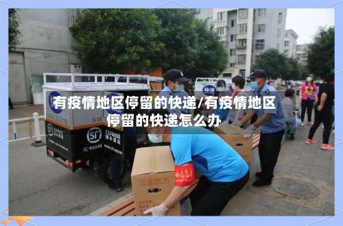 有疫情地区停留的快递/有疫情地区停留的快递怎么办-第3张图片
