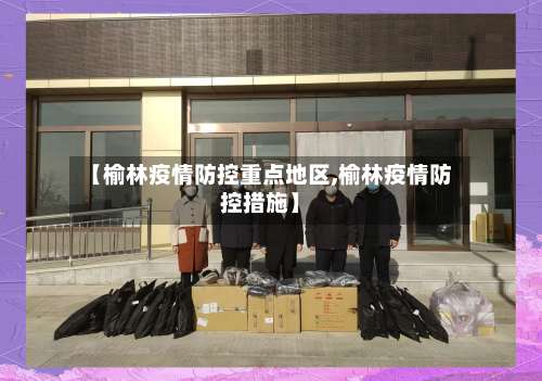 【榆林疫情防控重点地区,榆林疫情防控措施】-第1张图片