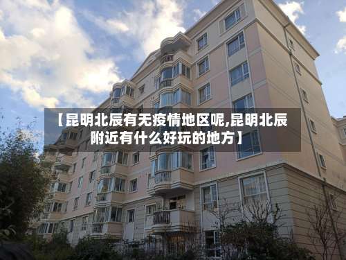 【昆明北辰有无疫情地区呢,昆明北辰附近有什么好玩的地方】-第1张图片