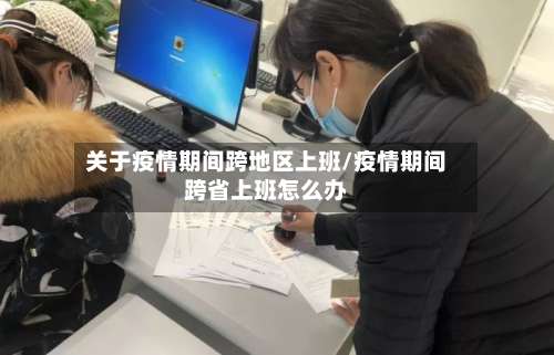 关于疫情期间跨地区上班/疫情期间跨省上班怎么办-第1张图片