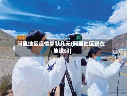 阿里地区疫情静默几天(阿里地区现在能进吗)-第1张图片