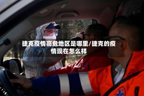 捷克疫情高危地区是哪里/捷克的疫情现在怎么样-第1张图片