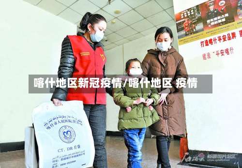 喀什地区新冠疫情/喀什地区 疫情-第1张图片