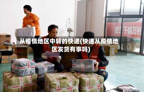 从疫情地区中转的快递(快递从疫情地区发货有事吗)-第2张图片